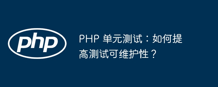 PHP 单元测试：如何提高测试可维护性？