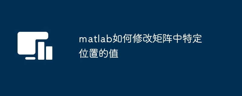 matlab如何修改矩阵中特定位置的值