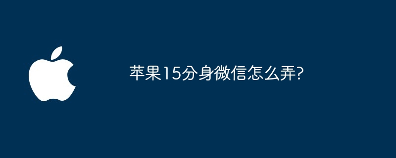 苹果15分身微信怎么弄?