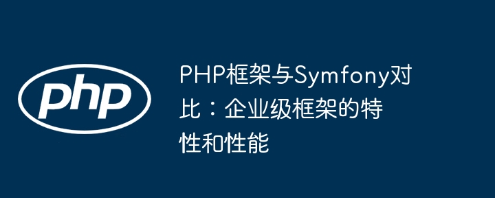 PHP框架与Symfony对比：企业级框架的特性和性能（框架.企业级.特性.性能.PHP...）