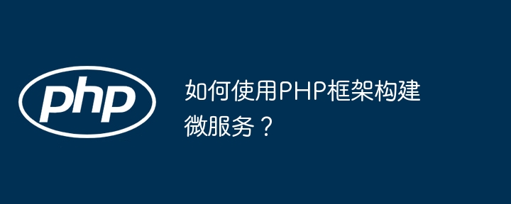 如何使用PHP框架构建微服务？（微服.如何使用.框架.构建.PHP...）