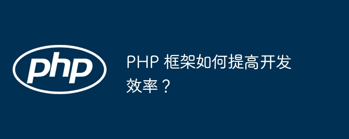 PHP 框架如何提高开发效率？（框架.效率.提高.开发.PHP...）