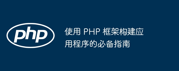 使用 PHP 框架构建应用程序的必备指南（应用程序.框架.必备.构建.指南...）