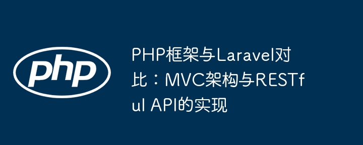 PHP框架与Laravel对比：MVC架构与RESTful API的实现（架构.框架.Laravel.PHP.API...）