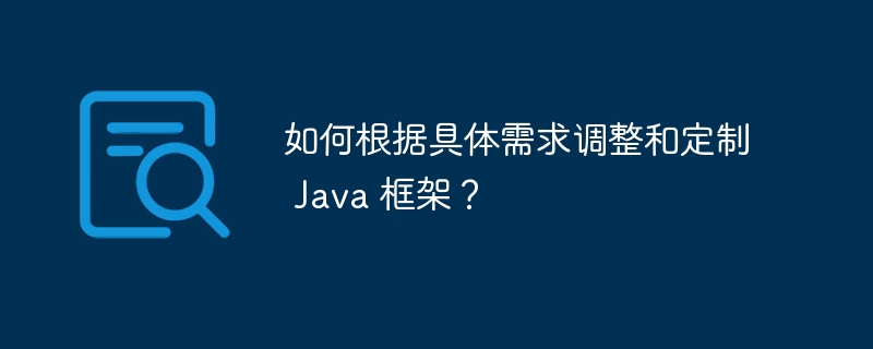 如何根据具体需求调整和定制 Java 框架？（定制.框架.需求.调整.Java...）