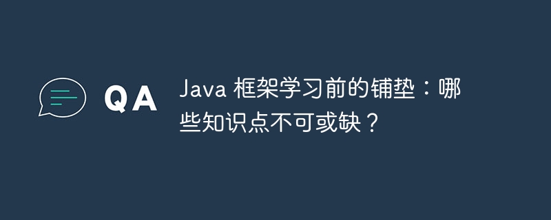 Java 框架学习前的铺垫：哪些知识点不可或缺？（知识点.铺垫.不可或缺.框架.学习...）