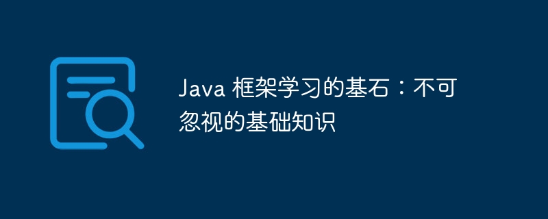 Java 框架学习的基石：不可忽视的基础知识（基石.不可忽视.基础知识.框架.学习...）