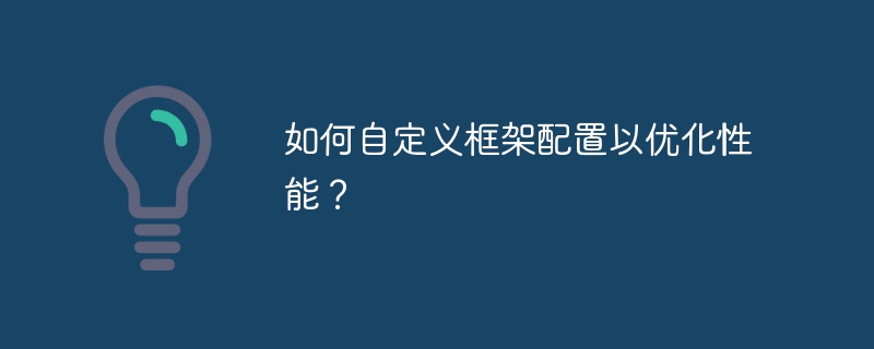 如何自定义框架配置以优化性能？（自定义.框架.性能.优化.配置...）