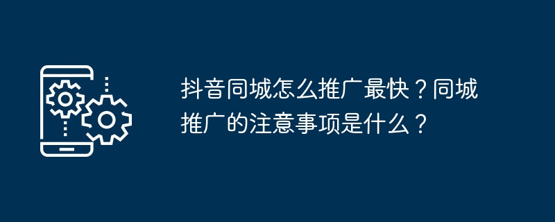 抖音同城怎么推广最快？同城推广的注意事项是什么？（同城.推广.注意事项.最快...）