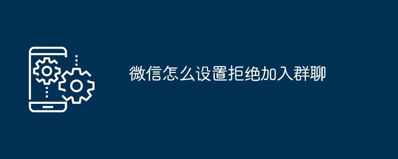 微信怎么设置拒绝加入群聊（拒绝.设置...）