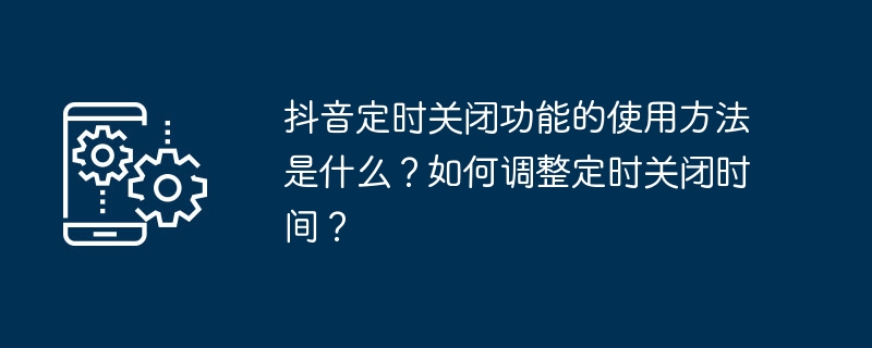 抖音定时关闭功能的使用方法是什么？如何调整定时关闭时间？（定时.关闭.使用方法.调整.功能...）