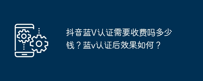 抖音蓝V认证需要收费吗多少钱？蓝v认证后效果如何？（认证.多少钱.收费.效果.抖音蓝...）