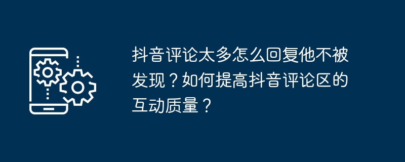 抖音评论太多怎么回复他不被发现？如何提高抖音评论区的互动质量？