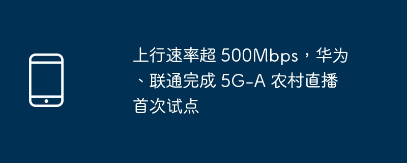 上行速率超 500mbps，华为、联通完成 5g-a 农村直播首次试点