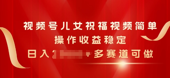 视频号儿女祝福视频，简单操作收益稳定，日入几张，多赛道可做（视频,赛道,几张,可做,儿女....）