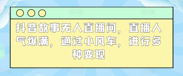 抖音故事无人直播间，直播人气爆满，通过小风车，进行多种变现（变现,爆满,风车,直播,多种....）