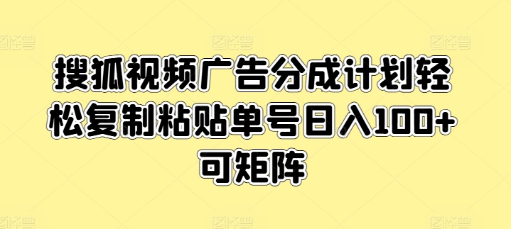 搜狐视频广告分成计划轻松复制粘贴单号日入100+可矩阵（单号,搜狐,矩阵,粘贴,分成....）