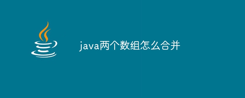 java两个数组怎么合并（数组.合并.两个.java...）