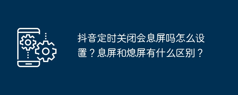 抖音定时关闭会息屏吗怎么设置？息屏和熄屏有什么区别？