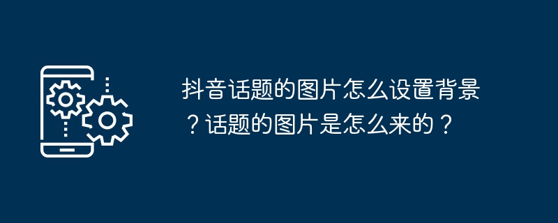 抖音话题的图片怎么设置背景？话题的图片是怎么来的？