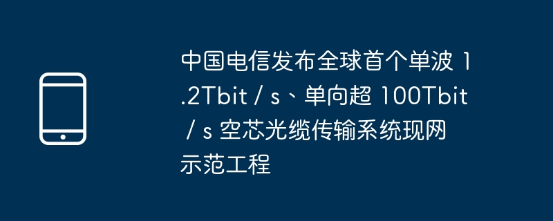 中国电信发布全球首个单波 1.2tbit / s、单向超 100tbit / s 空芯光缆传输系统现网示范工程