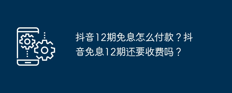 抖音12期免息怎么付款？抖音免息12期还要收费吗？