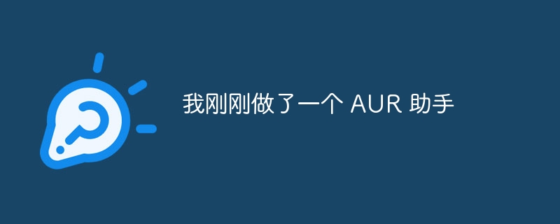 我刚刚做了一个 AUR 助手（助手.我刚刚.AUR...）