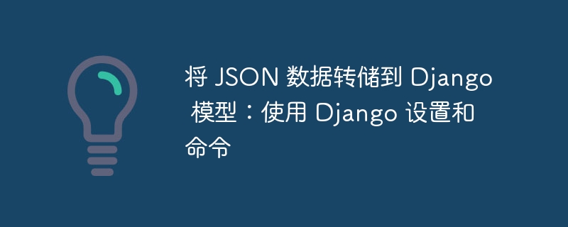 将 json 数据转储到 django 模型：使用 django 设置和命令