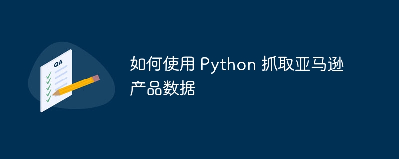 如何使用 Python 抓取亚马逊产品数据（亚马逊.抓取.如何使用.数据.产品...）