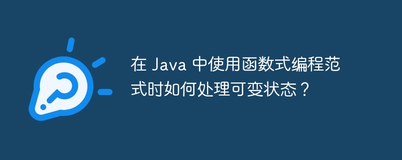 在 Java 中使用函数式编程范式时如何处理可变状态？（范式.可变.如何处理.函数.状态...）