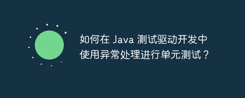 如何在 Java 测试驱动开发中使用异常处理进行单元测试？（单元测试.异常.驱动.测试.开发...）