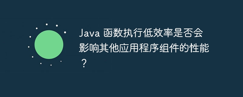 Java 函数执行低效率是否会影响其他应用程序组件的性能？（是否会.应用程序.函数.组件.性能...）