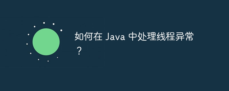 如何在 Java 中处理线程异常？（线程.异常.如何在.Java...）