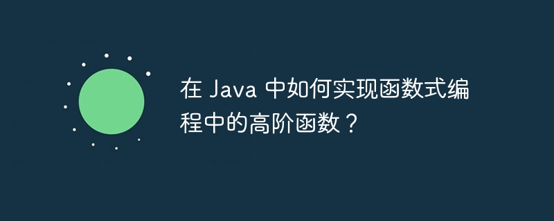 在 Java 中如何实现函数式编程中的高阶函数？（函数.如何实现.高阶.编程.Java...）