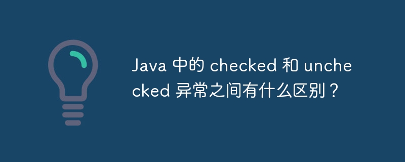 Java 中的 checked 和 unchecked 异常之间有什么区别？（有什么区别.异常.Java.checked.unchecked...）