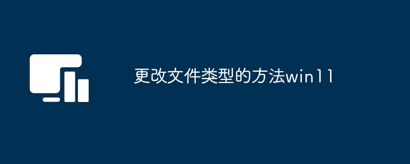 更改文件类型的方法win11（文件类型.更改.方法.win11...）