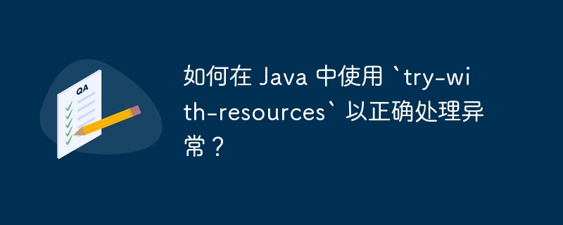 如何在 Java 中使用 `try-with-resources` 以正确处理异常？（正确处理.异常.如何在.resources.Java...）