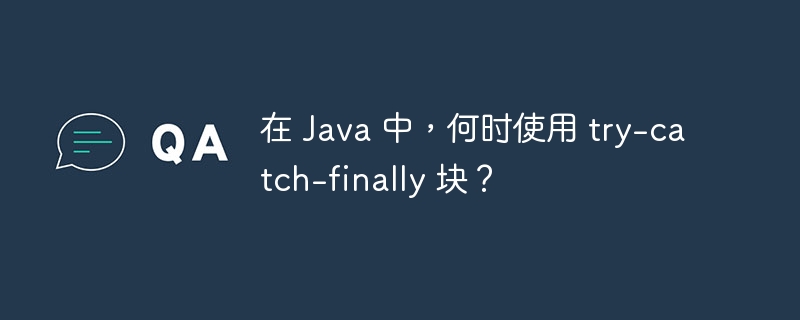 在 Java 中，何时使用 try-catch-finally 块？（Java.catch.finally...）