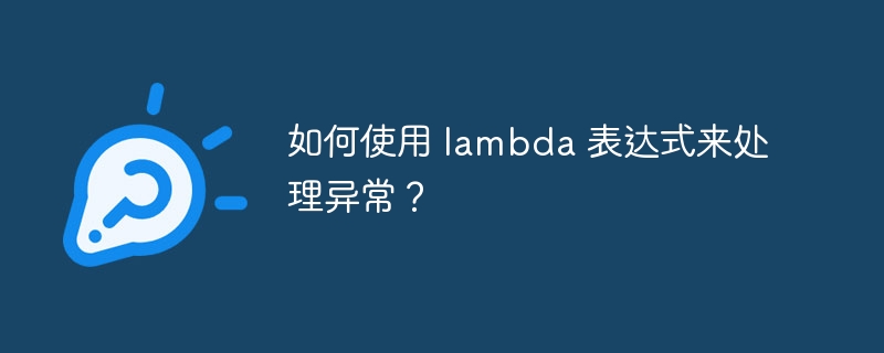 如何使用 lambda 表达式来处理异常？（表达式.如何使用.异常.lambda...）