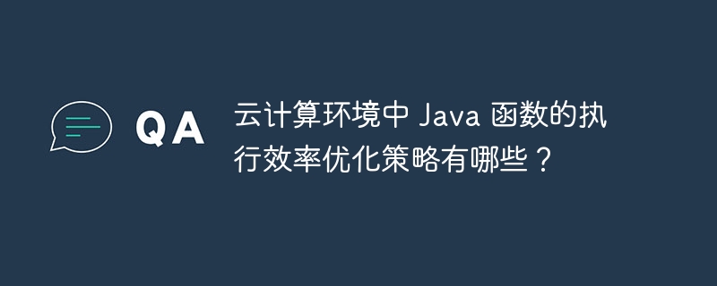 云计算环境中 Java 函数的执行效率优化策略有哪些？（函数.效率.优化.执行.策略...）