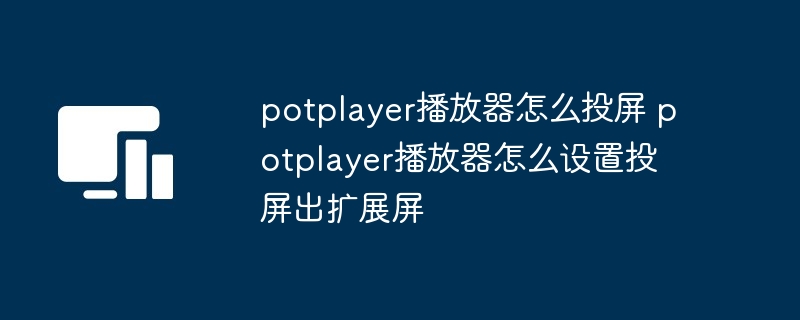 potplayer播放器怎么投屏 potplayer播放器怎么设置投屏出扩展屏（播放器.扩展.设置.potplayer.投屏出...）