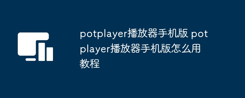 potplayer播放器手机版 potplayer播放器手机版怎么用教程（播放器.手机.教程.potplayer...）