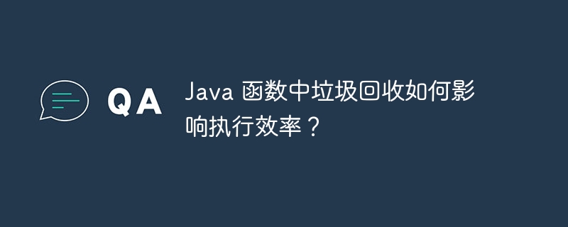 Java 函数中垃圾回收如何影响执行效率？（函数.回收.效率.垃圾.执行...）