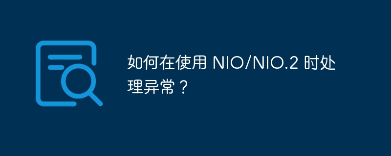 如何在使用 NIO/NIO.2 时处理异常？（异常.如何在.NIO...）