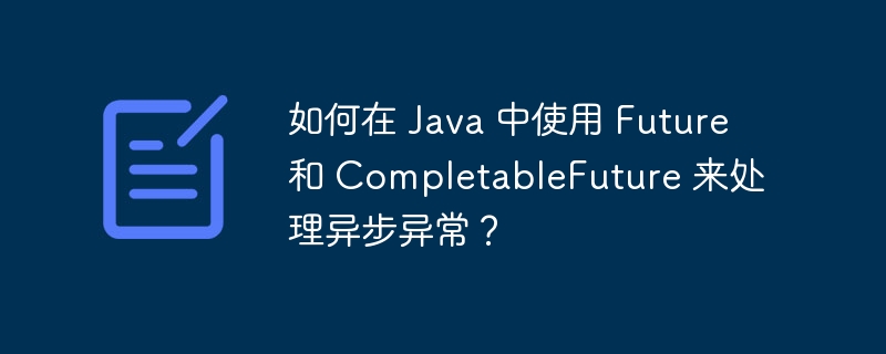 如何在 Java 中使用 Future 和 CompletableFuture 来处理异步异常？