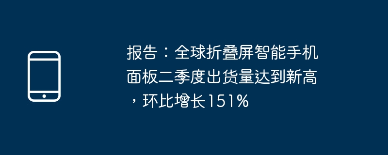 报告：全球折叠屏智能手机面板二季度出货量达到新高，环比增长151%