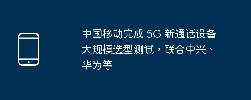 中国移动完成 5G 新通话设备大规模选型测试，联合中兴、华为等（华为.选型.中兴）