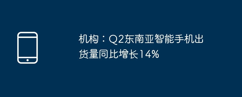 机构：q2东南亚智能手机出货量同比增长14%