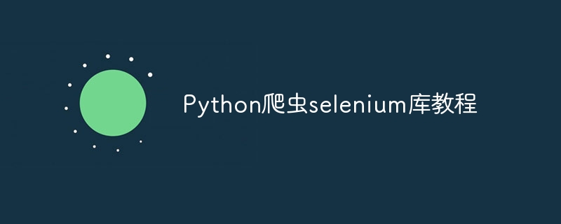 Python爬虫selenium库教程（爬虫.教程.Python.selenium...）