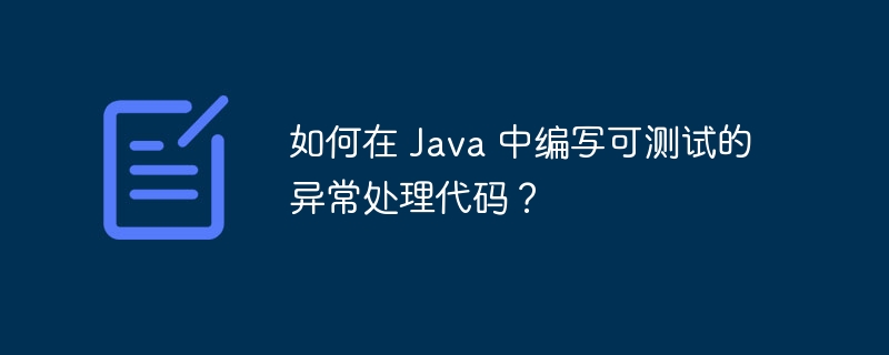 如何在 Java 中编写可测试的异常处理代码？（编写.异常.代码.测试.如何在...）